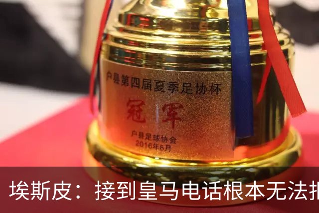 埃斯皮：接到皇马电话根本无法拒绝，当时我们被要求保密
