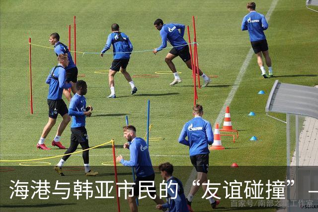 海港与韩亚市民的“友谊碰撞”——一场精彩的平局