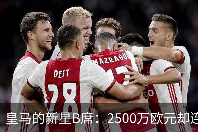 皇马的新星B席：2500万欧元却连球影都没见到！